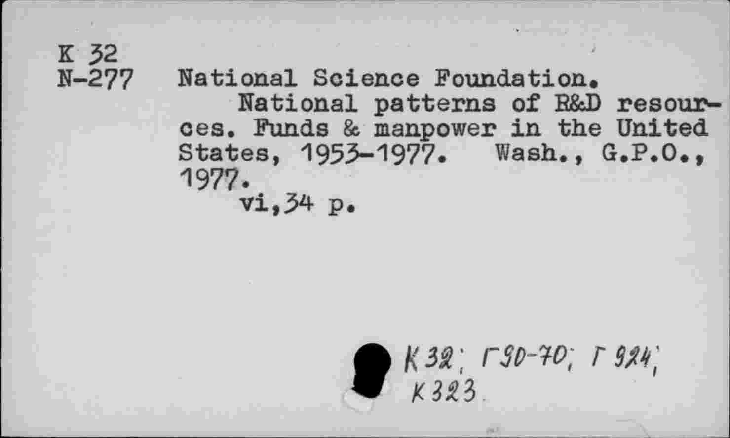 ﻿К 52 N-277
National Science Foundation.
National patterns of R&D resoui>-ces. Funds & manpower in the United States, 1955-1977. Wash., G.P.O., 1977.
vi,54 p.
tKM; rso-w; rut;
KM3